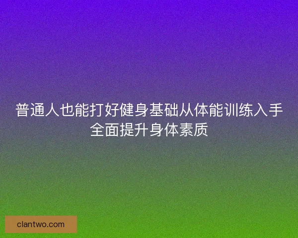 普通人也能打好健身基础从体能训练入手全面提升身体素质