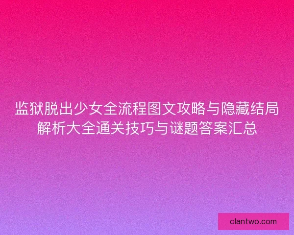 监狱脱出少女全流程图文攻略与隐藏结局解析大全通关技巧与谜题答案汇总