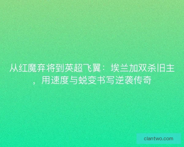 从红魔弃将到英超飞翼：埃兰加双杀旧主，用速度与蜕变书写逆袭传奇