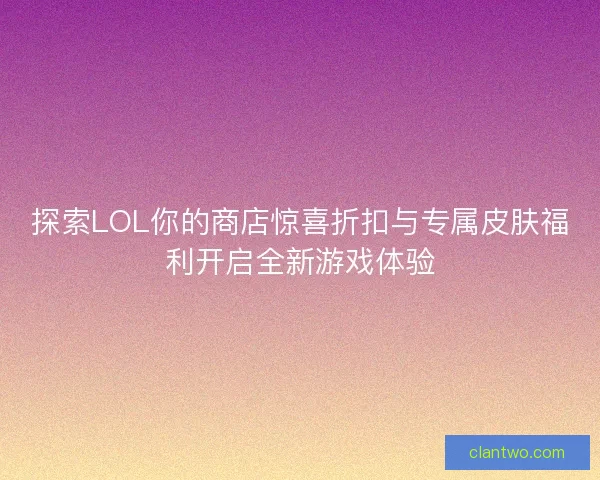 探索LOL你的商店惊喜折扣与专属皮肤福利开启全新游戏体验