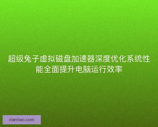 超级兔子虚拟磁盘加速器深度优化系统性能全面提升电脑运行效率